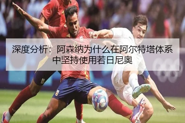 深度分析：阿森纳为什么在阿尔特塔体系中坚持使用若日尼奥