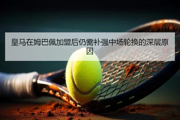 皇马在姆巴佩加盟后仍需补强中场轮换的深层原因（www.hth.com）